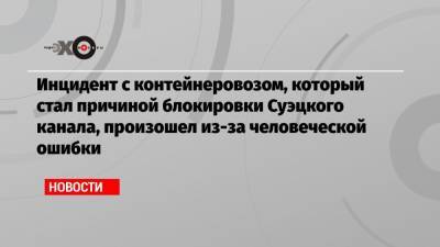 Усама Рабиа - Инцидент с контейнеровозом, который стал причиной блокировки Суэцкого канала, произошел из-за человеческой ошибки - echo.msk.ru