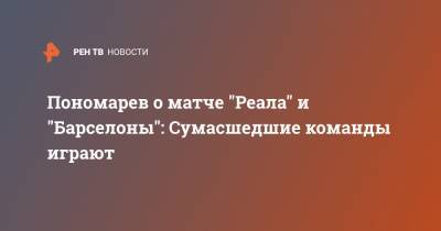 Владимир Пономарев - Пономарев о матче "Реала" и "Барселоны": Сумасшедшие команды играют - ren.tv - Испания - Мадрид