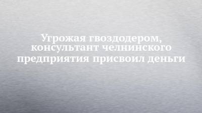 Угрожая гвоздодером, консультант челнинского предприятия присвоил деньги - chelny-izvest.ru