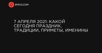 7 апреля 2021: какой сегодня праздник, традиции, приметы, именины - bykvu.com - Украина - Вашингтон - Срср