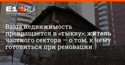 Евгений Куйвашев - Ваша недвижимость превращается в «тыкву»: житель частного сектора — о том, к чему готовиться при реновации - e1.ru - Екатеринбург