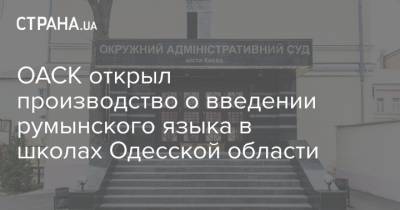 ОАСК открыл производство о введении румынского языка в школах Одесской области - strana.ua - Украина - Киев - Одесская обл.