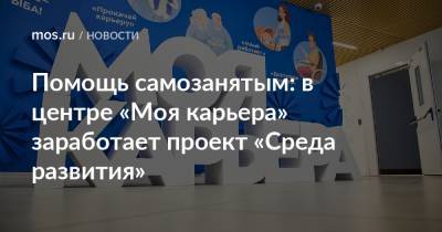 Анастасий Раков - Анастасия Ракова - Помощь самозанятым: в центре «Моя карьера» заработает проект «Среда развития» - mos.ru - Москва