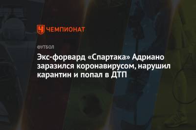 Луис Адриано - Экс-форвард «Спартака» Адриано заразился коронавирусом, нарушил карантин и попал в ДТП - championat.com - Москва