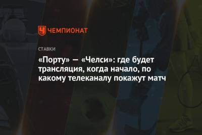 «Порту» — «Челси»: где будет трансляция, когда начало, по какому телеканалу покажут матч - championat.com - Испания
