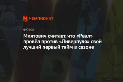 Мохамед Салах - Марко Асенсио - Миятович считает, что «Реал» провёл против «Ливерпуля» свой лучший первый тайм в сезоне - championat.com - Мадрид