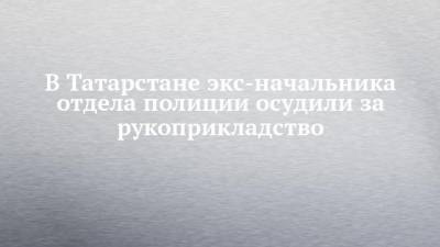 В Татарстане экс-начальника отдела полиции осудили за рукоприкладство - chelny-izvest.ru - Москва - респ. Татарстан - Казань