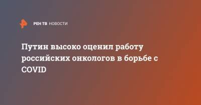 Владимир Путин - Путин высоко оценил работу российских онкологов в борьбе с COVID - ren.tv