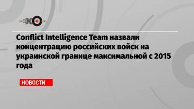 Conflict Intelligence Team назвали концентрацию российских войск на украинской границе максимальной с 2015 года - echo.msk.ru - Воронеж