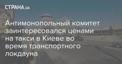 Антимонопольный комитет заинтересовался ценами на такси в Киеве во время транспортного локдауна - strana.ua - Киев