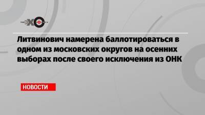 Литвинович намерена баллотироваться в одном из московских округов на осенних выборах после своего исключения из ОНК - echo.msk.ru - Москва - округ Московский