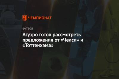 Серхио Агуэро - Агуэро готов рассмотреть предложения от «Челси» и «Тоттенхэма» - championat.com - Англия