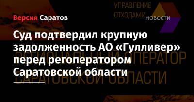Суд подтвердил крупную задолженность АО «Гулливер» перед регоператором Саратовской области - nversia.ru - Саратовская обл.