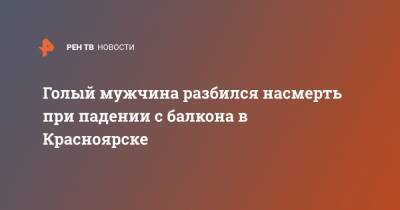 Голый мужчина разбился насмерть при падении с балкона в Красноярске - ren.tv - Красноярск
