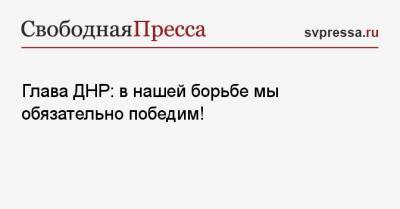 Денис Пушилин - Глава ДНР: в нашей борьбе мы обязательно победим! - svpressa.ru - ДНР - Донбасс