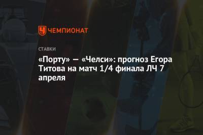Егор Титов - «Порту» — «Челси»: прогноз Егора Титова на матч 1/4 финала ЛЧ 7 апреля - championat.com - Англия