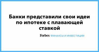 Банки представили свои идеи по ипотеке с плавающей ставкой - forbes.ru