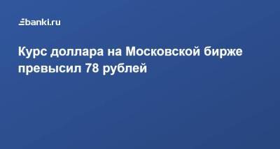 Курс доллара на Московской бирже превысил 78 рублей - smartmoney.one