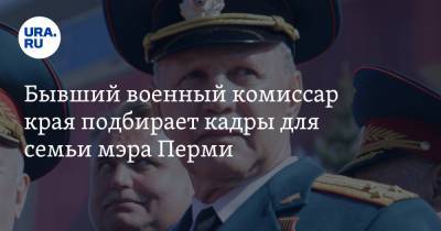Алексей Демкин - Бывший военный комиссар края подбирает кадры для семьи мэра Перми - ura.news - Пермь - Пермский край