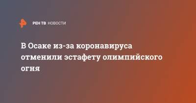 В Осаке из-за коронавируса отменили эстафету олимпийского огня - ren.tv - Токио - Япония