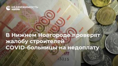 Глеб Никитин - В Нижнем Новгороде проверят жалобу строителей COVID-больницы на недоплату - realty.ria.ru - Уфа - Нижний Новгород - Нижний Новгород - Строительство