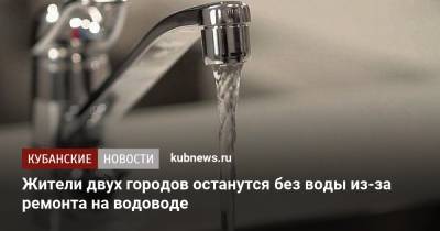 Жители двух городов останутся без воды из-за ремонта на водоводе - kubnews.ru - Краснодарский край - Крымск - Геленджик