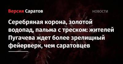 Серебряная корона, золотой водопад, пальма с треском: жителей Пугачева ждет более зрелищный фейерверк, чем саратовцев - nversia.ru - Саратов