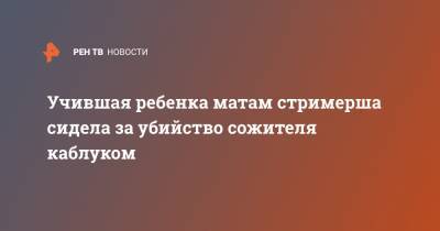 Учившая ребенка матам стримерша сидела за убийство сожителя каблуком - ren.tv - Волгоград - Волгоградская обл.