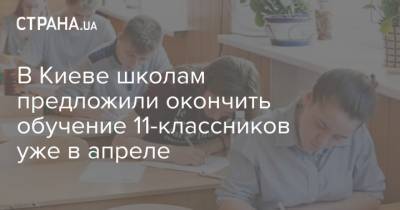 В Киеве школам предложили окончить обучение 11-классников уже в апреле - strana.ua - Киев