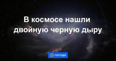 В космосе нашли двойную черную дыру - news.mail.ru - штат Гавайи