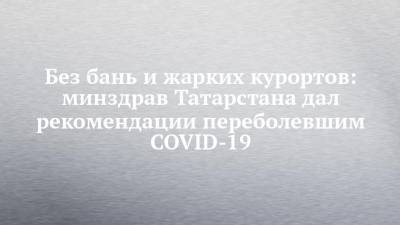 Без бань и жарких курортов: минздрав Татарстана дал рекомендации переболевшим COVID-19 - chelny-izvest.ru - респ. Татарстан