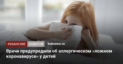Врачи предупредили об аллергическом «ложном коронавирусе» у детей - kubnews.ru