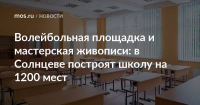 Валерий Леонов - Волейбольная площадка и мастерская живописи: в Солнцеве построят школу на 1200 мест - mos.ru - Москва - район Солнцево - Строительство