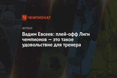 Вадим Евсеев - Вадим Евсеев: плей-офф Лиги чемпионов — это такое удовольствие для тренера - championat.com - Уфа