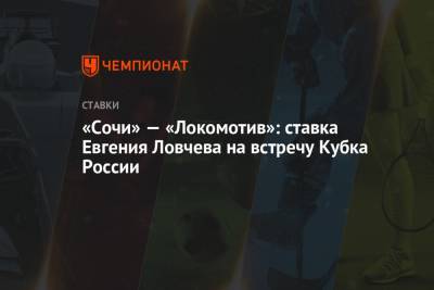 Евгений Ловчев - «Сочи» — «Локомотив»: ставка Евгения Ловчева на встречу Кубка России - championat.com - Москва - Сочи