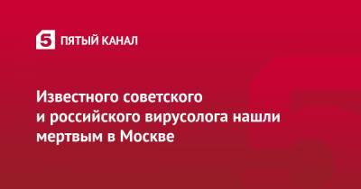 Известного советского и российского вирусолога нашли мертвым в Москве - 5-tv.ru - Москва - Тбилиси