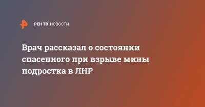 Врач рассказал о состоянии спасенного при взрыве мины подростка в ЛНР - ren.tv - ЛНР - Славяносербск