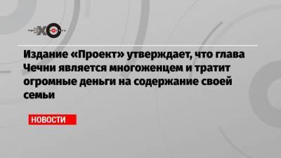 Рамзан Кадыров - Издание «Проект» утверждает, что глава Чечни является многоженцем и тратит огромные деньги на содержание своей семьи - echo.msk.ru - Москва - респ. Чечня