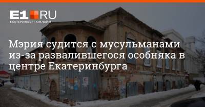 Артем Устюжанин - Мэрия судится с мусульманами из-за развалившегося особняка в центре Екатеринбурга - e1.ru - Екатеринбург - Свердловская обл.