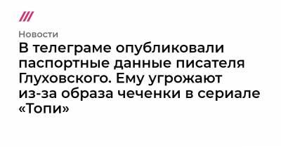 Рамзан Кадыров - Дмитрий Глуховский - В телеграме опубликовали паспортные данные писателя Глуховского. Ему угрожают из-за образа чеченки в сериале «Топи» - tvrain.ru - Москва - респ. Чечня
