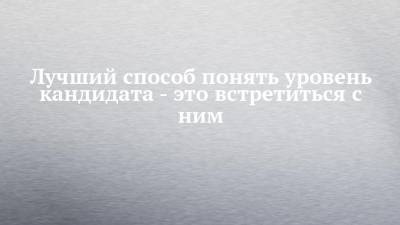 Лучший способ понять уровень кандидата - это встретиться с ним - chelny-izvest.ru - республика Татарский