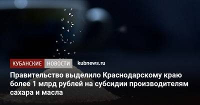 Михаил Мишустин - Правительство выделило Краснодарскому краю более 1 млрд рублей на субсидии производителям сахара и масла - kubnews.ru - Краснодарский край