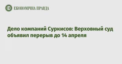 Дело компаний Суркисов: Верховный суд объявил перерыв до 14 апреля - epravda.com.ua