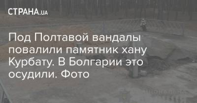 Под Полтавой вандалы повалили памятник хану Курбату. В Болгарии это осудили. Фото - strana.ua - Болгария - Полтавская обл. - Полтава