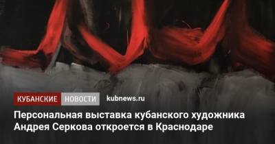 Персональная выставка кубанского художника Андрея Серкова откроется в Краснодаре - kubnews.ru - Краснодарский край - Краснодар