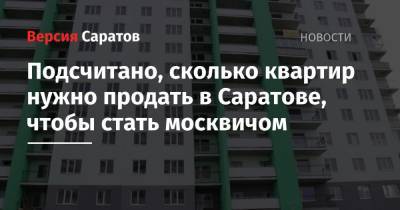 Подсчитано, сколько квартир нужно продать в Саратове, чтобы стать москвичом - nversia.ru - Москва - Санкт-Петербург - Сочи - Саратов - Владивосток - Магнитогорск