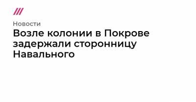 Ирина Фатьянова - Возле колонии в Покрове задержали сторонницу Навального - tvrain.ru - Санкт-Петербург