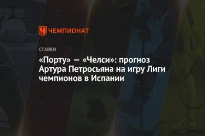 Артур Петросьян - «Порту» — «Челси»: прогноз Артура Петросьяна на игру Лиги чемпионов в Испании - championat.com - Испания - Португалия