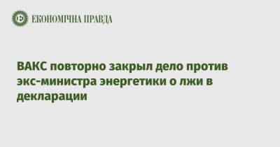 Игорь Насалик - ВАКС повторно закрыл дело против экс-министра энергетики о лжи в декларации - epravda.com.ua