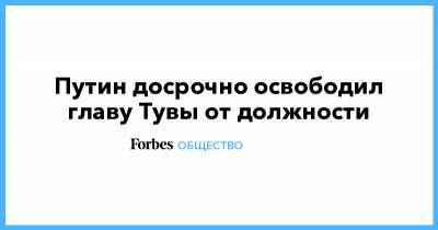 Владимир Путин - Владислав Ховалыг - Путин досрочно освободил главу Тувы от должности - forbes.ru - Россия - Кызыл